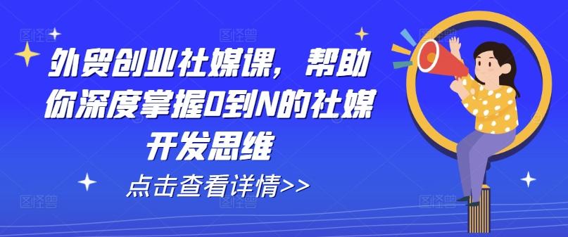 外贸创业社媒课，帮助你深度掌握0到N的社媒开发思维-千创分享