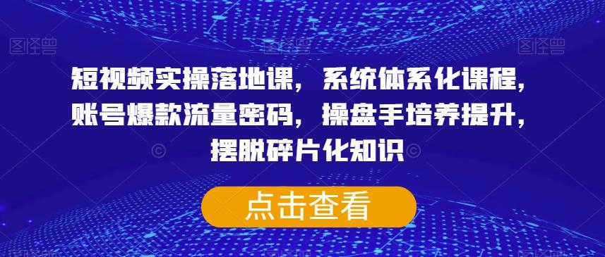 短视频实操落地课，系统体系化课程，账号爆款流量密码，操盘手培养提升，摆脱碎片化知识-千创分享