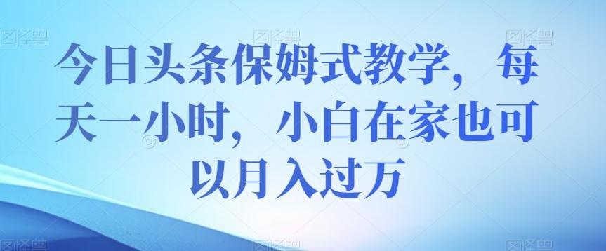 今日头条保姆式教学，每天一小时，小白在家也可以月入过万【揭秘】-千创分享