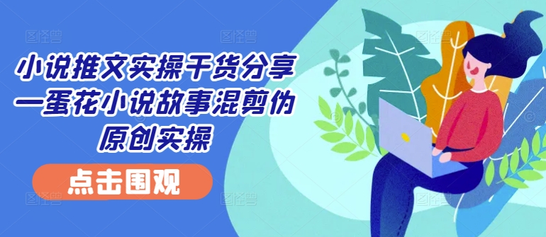小说推文实操干货分享—蛋花小说故事混剪伪原创实操-千创分享