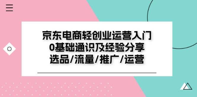 京东电商-轻创业运营入门0基础通识及经验分享：选品/流量/推广/运营-千创分享