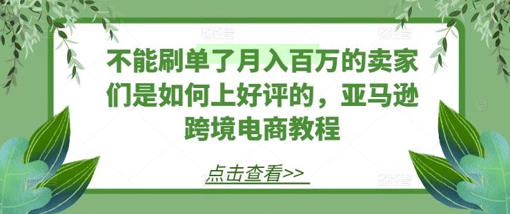 不能刷单了月入百万的卖家们是如何上好评的，亚马逊跨境电商教程-千创分享