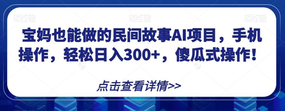 宝妈也能做的民间故事AI项目，手机操作，轻松日入300+，傻瓜式操作！【揭秘】-千创分享