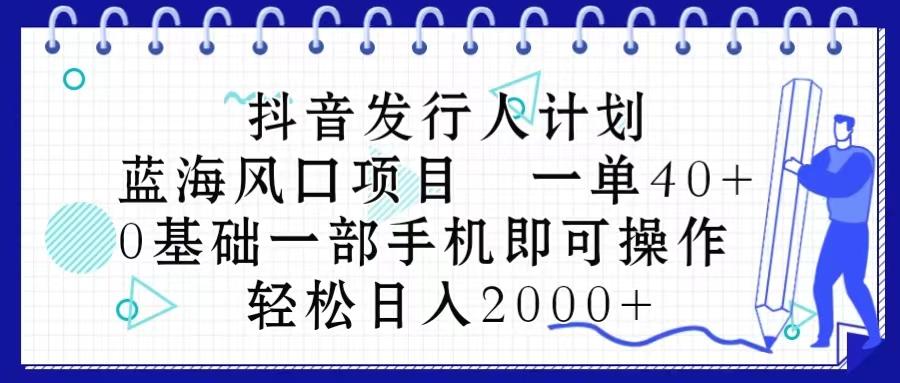 抖音发行人计划，蓝海风口项目 一单40，0基础一部手机即可操作 日入2000＋-千创分享