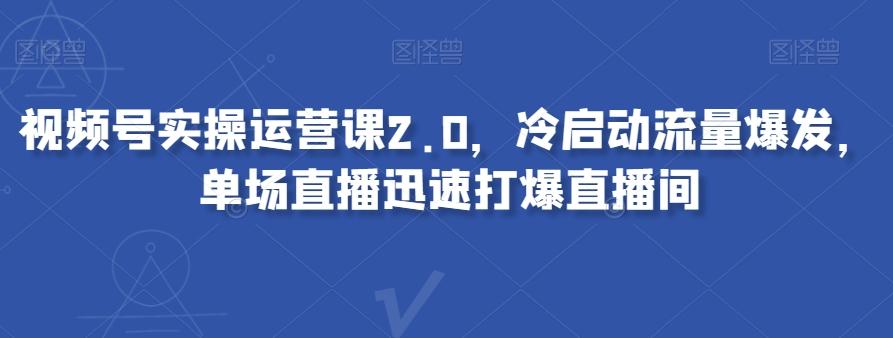 视频号实操运营课2.0，冷启动流量爆发，单场直播迅速打爆直播间-千创分享