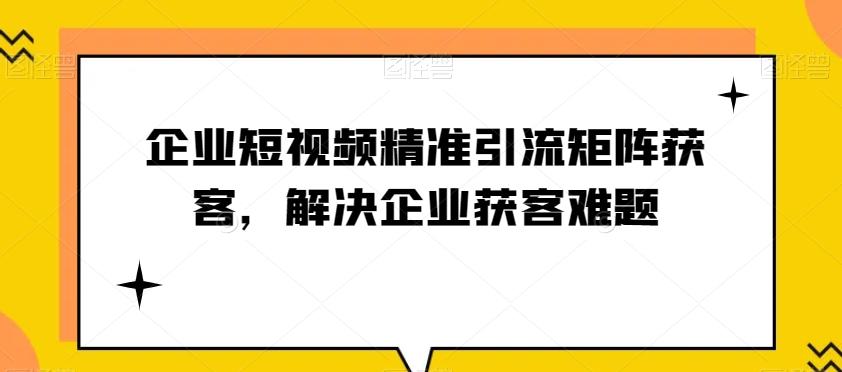 企业短视频精准引流矩阵获客，解决企业获客难题-千创分享