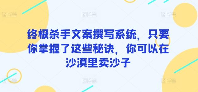 终极杀手文案撰写系统，只要你掌握了这些秘诀，你可以在沙漠里卖沙子-千创分享