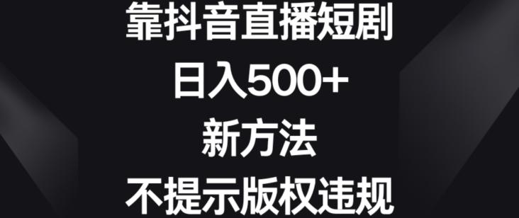 靠抖音直播短剧，日入500+，新方法、不提示版权违规【揭秘】-千创分享