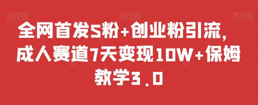 全网首发S粉+创业粉引流，成人赛道7天变现10W+保姆教学3.0【揭秘】-千创分享