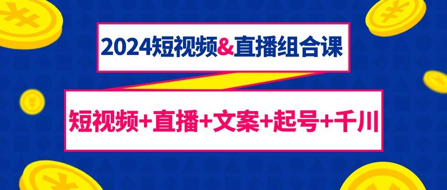 (9426期)2024短视频&直播组合课：短视频+直播+文案+起号+千川(67节课)-千创分享