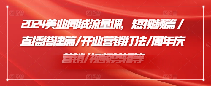 2024美业同城流量课，短视频篇 /直播搭建篇/开业营销打法/周年庆营销/视频剪辑等-千创分享