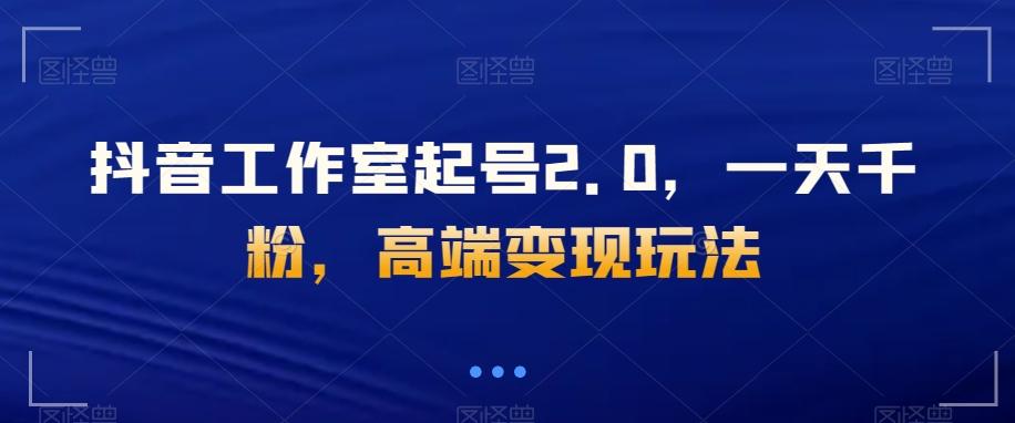 抖音工作室起号2.0，一天千粉，高端变现玩法【揭秘】-千创分享