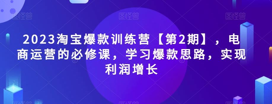 2023淘宝爆款训练营【第2期】，电商运营的必修课，学习爆款思路，实现利润增长-千创分享