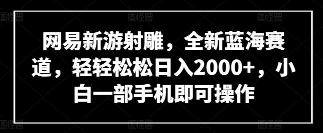 网易新游射雕，全新蓝海赛道，轻轻松松日入2000+，小白一部手机即可操作【揭秘】-千创分享